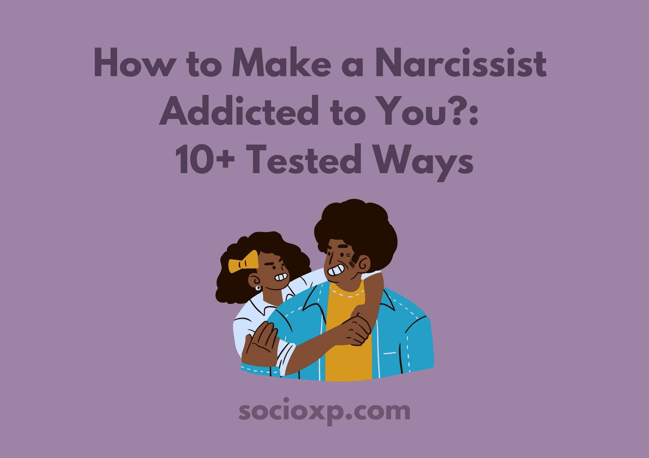 How to Make a Narcissist Addicted to You?: 10+ Tested Ways
